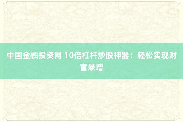 中国金融投资网 10倍杠杆炒股神器：轻松实现财富暴增