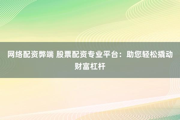 网络配资弊端 股票配资专业平台：助您轻松撬动财富杠杆