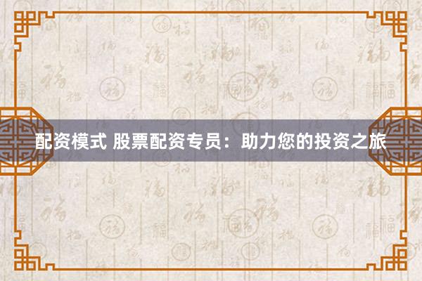 配资模式 股票配资专员：助力您的投资之旅