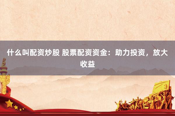 什么叫配资炒股 股票配资资金：助力投资，放大收益