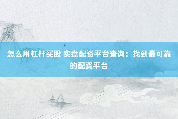 怎么用杠杆买股 实盘配资平台查询：找到最可靠的配资平台