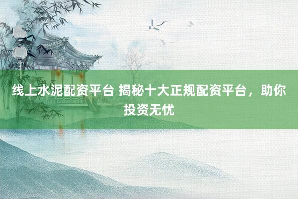线上水泥配资平台 揭秘十大正规配资平台，助你投资无忧
