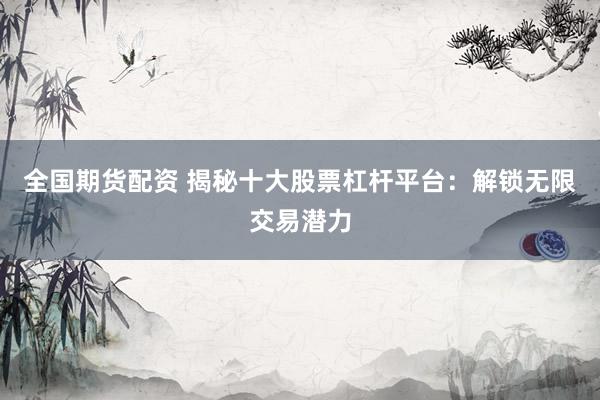 全国期货配资 揭秘十大股票杠杆平台：解锁无限交易潜力