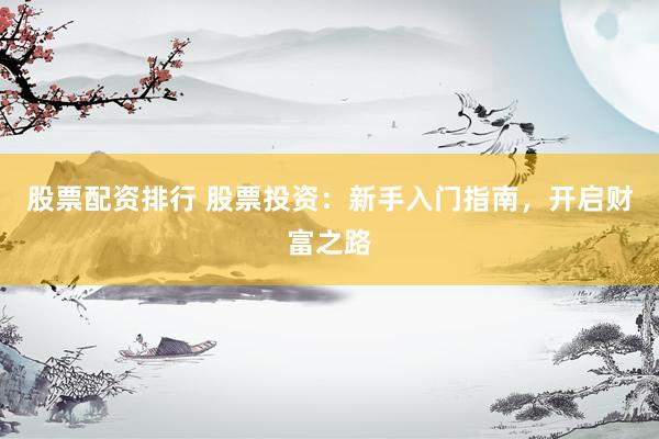 股票配资排行 股票投资：新手入门指南，开启财富之路