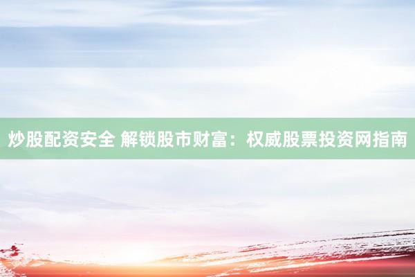 炒股配资安全 解锁股市财富：权威股票投资网指南