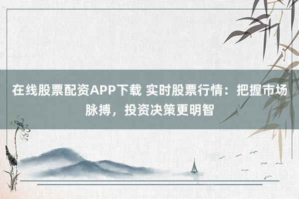 在线股票配资APP下载 实时股票行情：把握市场脉搏，投资决策更明智