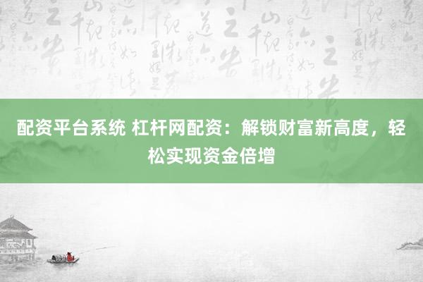 配资平台系统 杠杆网配资：解锁财富新高度，轻松实现资金倍增