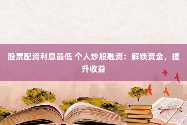 股票配资利息最低 个人炒股融资：解锁资金，提升收益