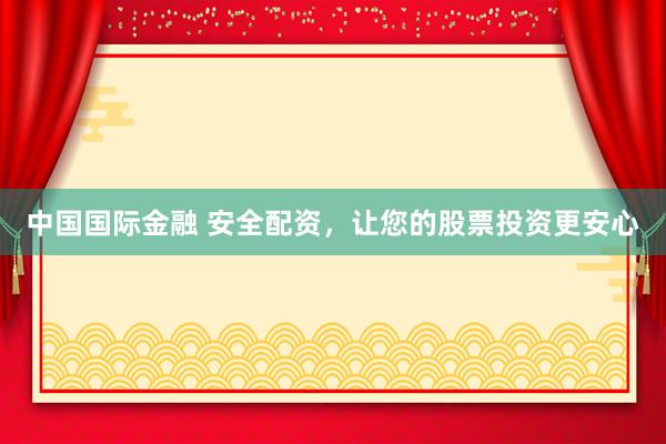 中国国际金融 安全配资，让您的股票投资更安心