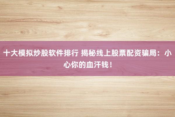 十大模拟炒股软件排行 揭秘线上股票配资骗局：小心你的血汗钱！