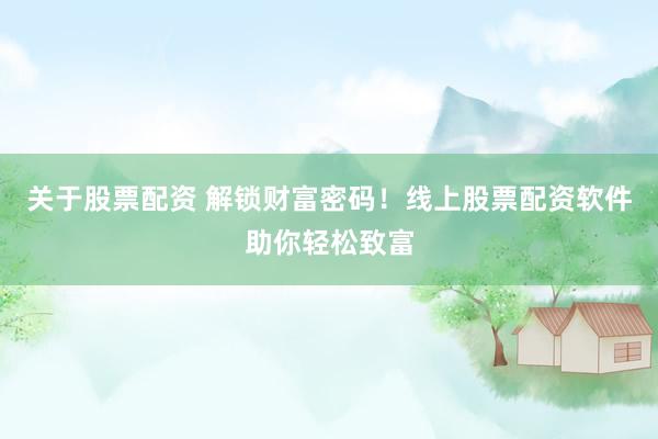 关于股票配资 解锁财富密码！线上股票配资软件助你轻松致富
