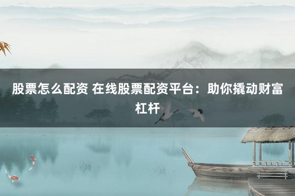 股票怎么配资 在线股票配资平台：助你撬动财富杠杆
