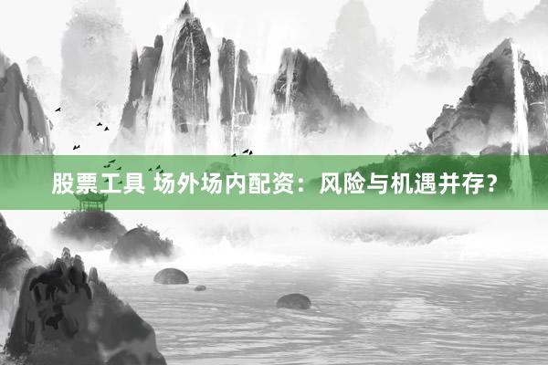 股票工具 场外场内配资：风险与机遇并存？