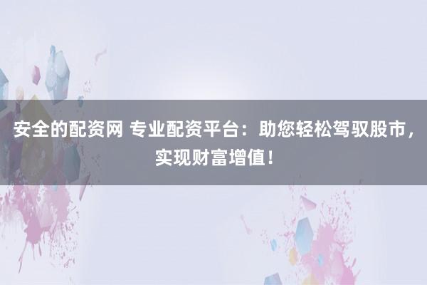 安全的配资网 专业配资平台：助您轻松驾驭股市，实现财富增值！