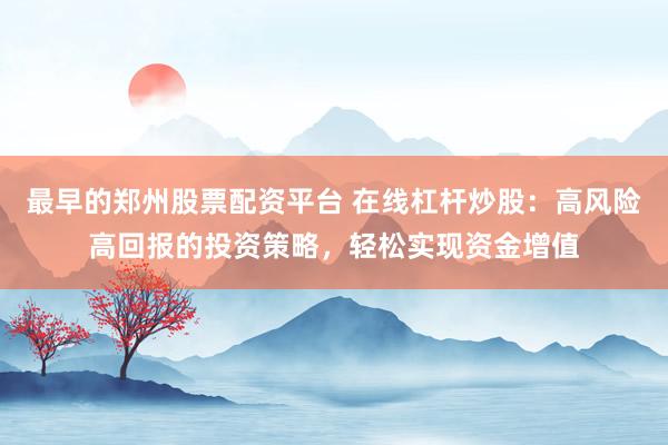最早的郑州股票配资平台 在线杠杆炒股：高风险高回报的投资策略，轻松实现资金增值