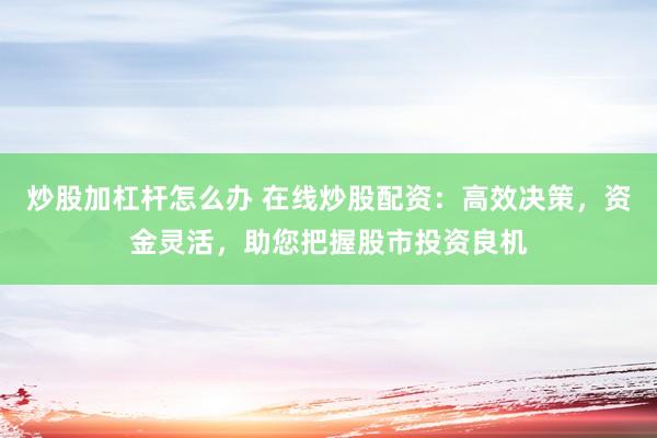 炒股加杠杆怎么办 在线炒股配资：高效决策，资金灵活，助您把握股市投资良机
