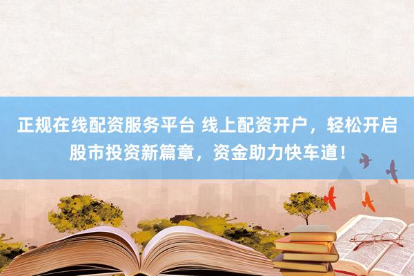 正规在线配资服务平台 线上配资开户，轻松开启股市投资新篇章，资金助力快车道！