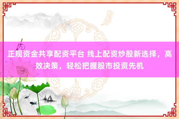 正规资金共享配资平台 线上配资炒股新选择，高效决策，轻松把握股市投资先机