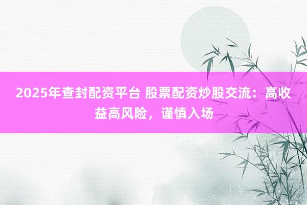 2025年查封配资平台 股票配资炒股交流：高收益高风险，谨慎入场