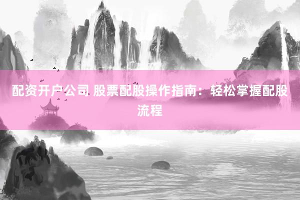 配资开户公司 股票配股操作指南：轻松掌握配股流程