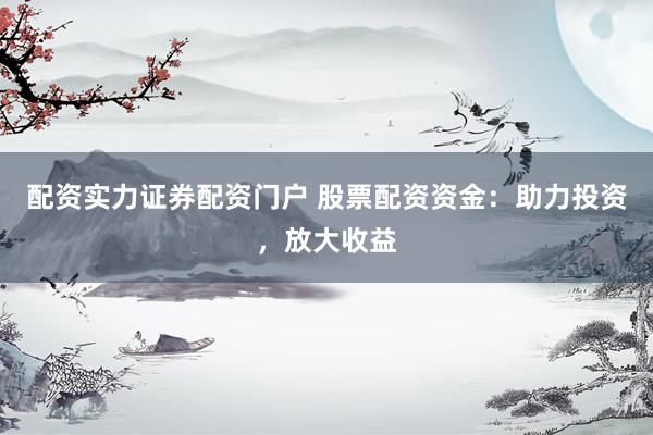 配资实力证券配资门户 股票配资资金：助力投资，放大收益