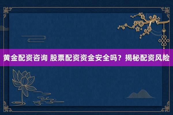 黄金配资咨询 股票配资资金安全吗？揭秘配资风险