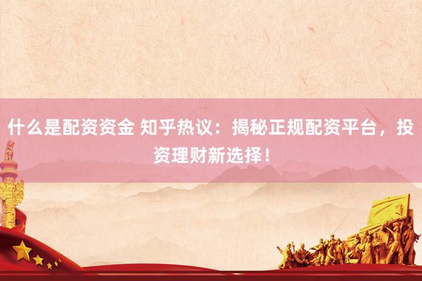 什么是配资资金 知乎热议：揭秘正规配资平台，投资理财新选择！