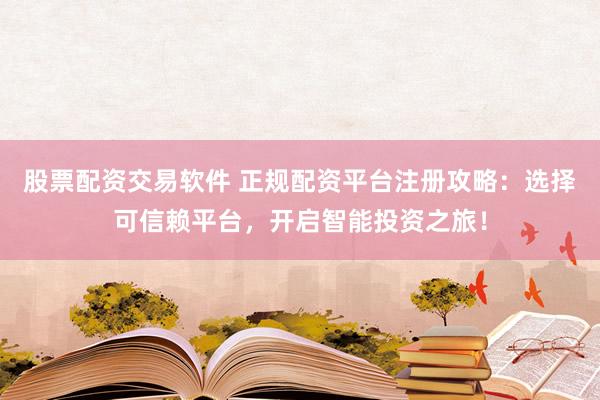 股票配资交易软件 正规配资平台注册攻略：选择可信赖平台，开启智能投资之旅！