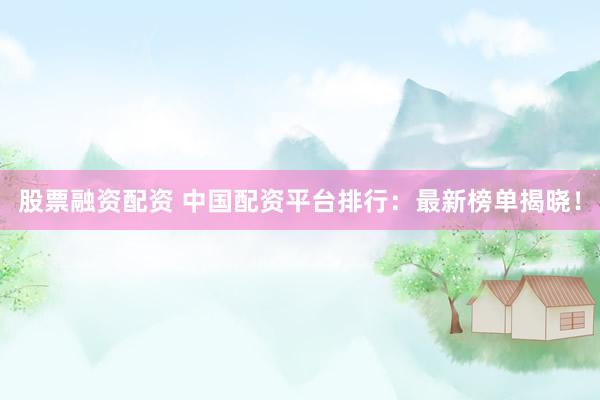 股票融资配资 中国配资平台排行：最新榜单揭晓！