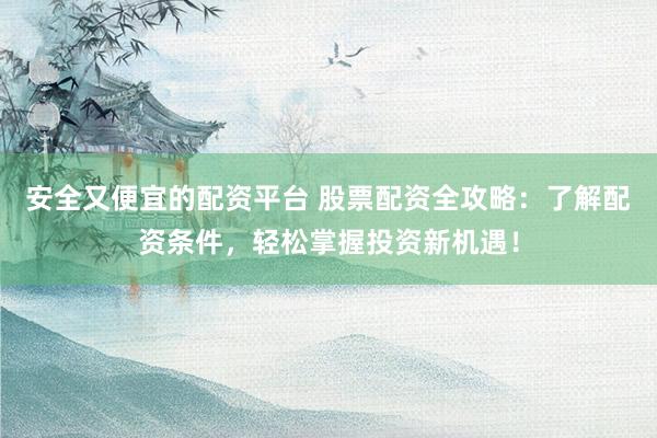 安全又便宜的配资平台 股票配资全攻略：了解配资条件，轻松掌握投资新机遇！