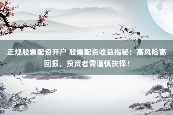 正规股票配资开户 股票配资收益揭秘：高风险高回报，投资者需谨慎抉择！