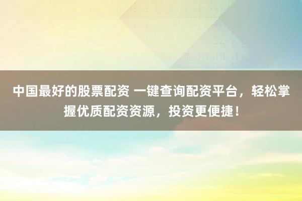 中国最好的股票配资 一键查询配资平台，轻松掌握优质配资资源，投资更便捷！