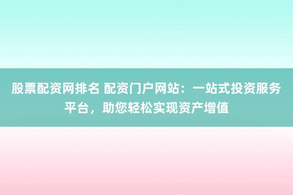股票配资网排名 配资门户网站：一站式投资服务平台，助您轻松实现资产增值