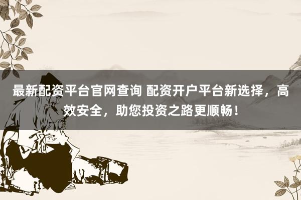 最新配资平台官网查询 配资开户平台新选择，高效安全，助您投资之路更顺畅！