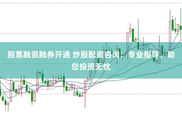 股票融资融券开通 炒股配资咨询：专业指导，助您投资无忧