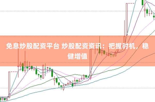 免息炒股配资平台 炒股配资资讯：把握时机，稳健增值
