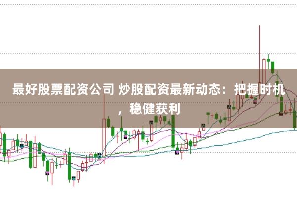 最好股票配资公司 炒股配资最新动态：把握时机，稳健获利
