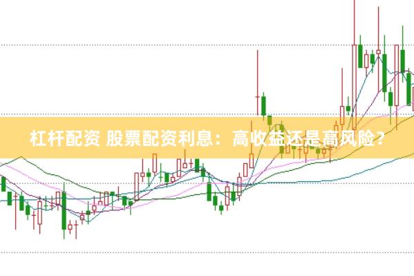 杠杆配资 股票配资利息：高收益还是高风险？