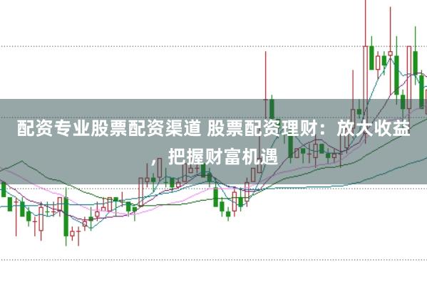 配资专业股票配资渠道 股票配资理财：放大收益，把握财富机遇