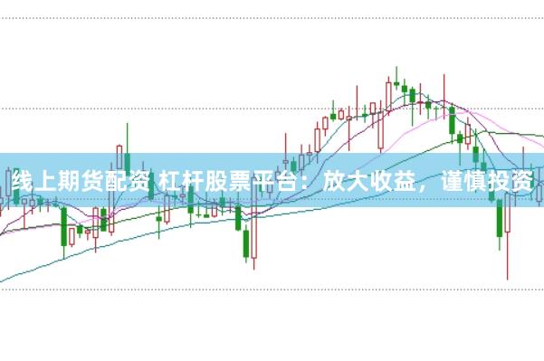 线上期货配资 杠杆股票平台：放大收益，谨慎投资