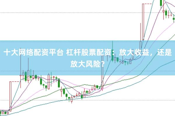 十大网络配资平台 杠杆股票配资：放大收益，还是放大风险？
