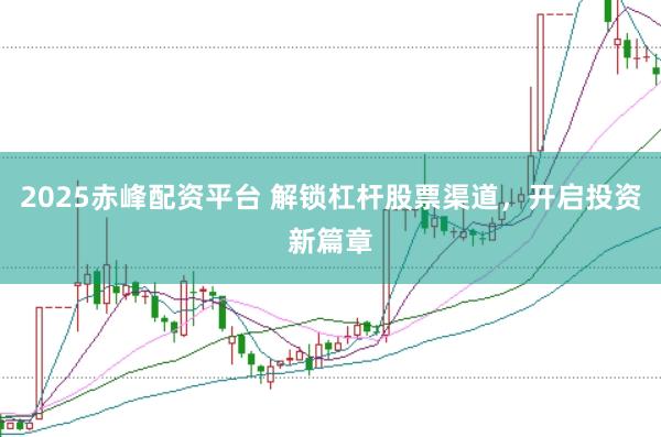 2025赤峰配资平台 解锁杠杆股票渠道，开启投资新篇章