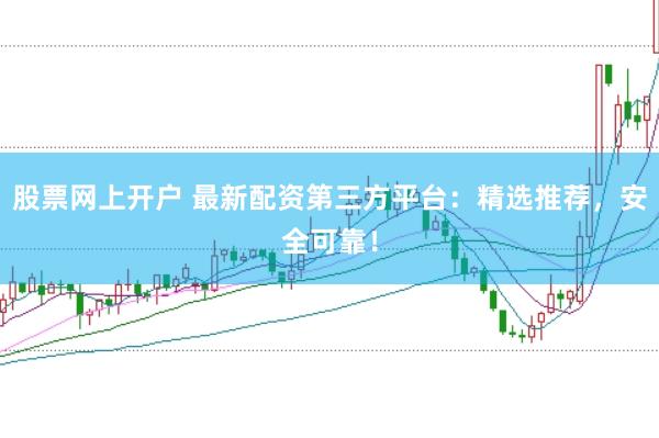 股票网上开户 最新配资第三方平台：精选推荐，安全可靠！