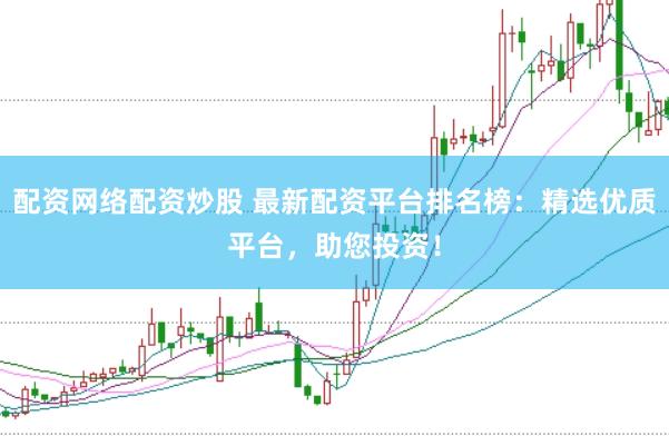 配资网络配资炒股 最新配资平台排名榜：精选优质平台，助您投资！