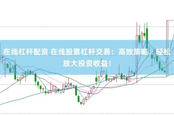 在线杠杆配资 在线股票杠杆交易：高效策略，轻松放大投资收益！