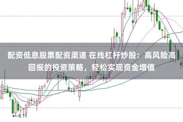 配资低息股票配资渠道 在线杠杆炒股：高风险高回报的投资策略，轻松实现资金增值