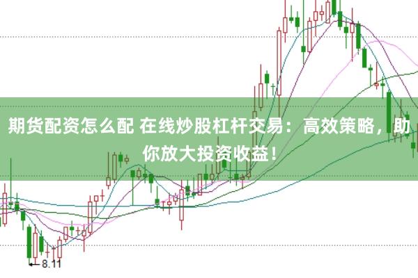 期货配资怎么配 在线炒股杠杆交易：高效策略，助你放大投资收益！