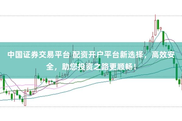 中国证券交易平台 配资开户平台新选择，高效安全，助您投资之路更顺畅！
