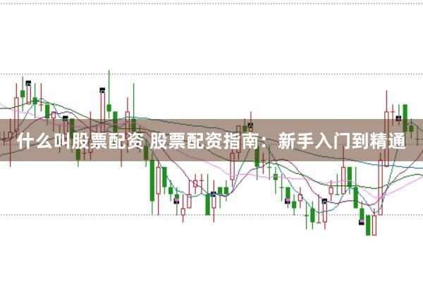 什么叫股票配资 股票配资指南：新手入门到精通