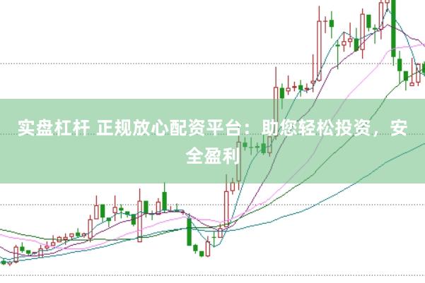 实盘杠杆 正规放心配资平台：助您轻松投资，安全盈利